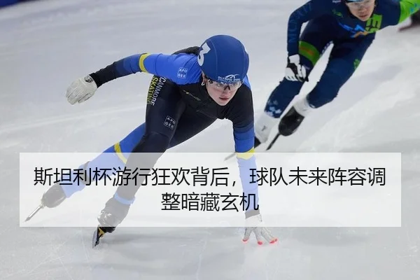 斯坦利杯游行狂欢背后，球队未来阵容调整暗藏玄机