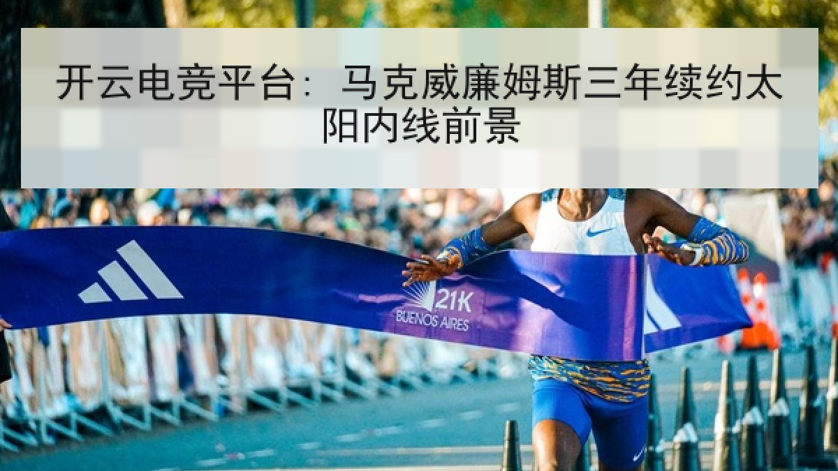 开云电竞平台: 马克威廉姆斯三年续约太阳内线前景 开云电竞平台: 马克威廉姆斯三年续约太阳内线前景