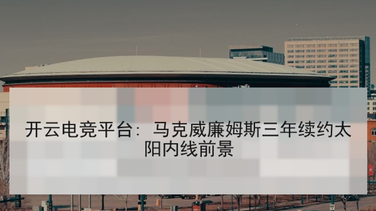 开云电竞平台: 马克威廉姆斯三年续约太阳内线前景