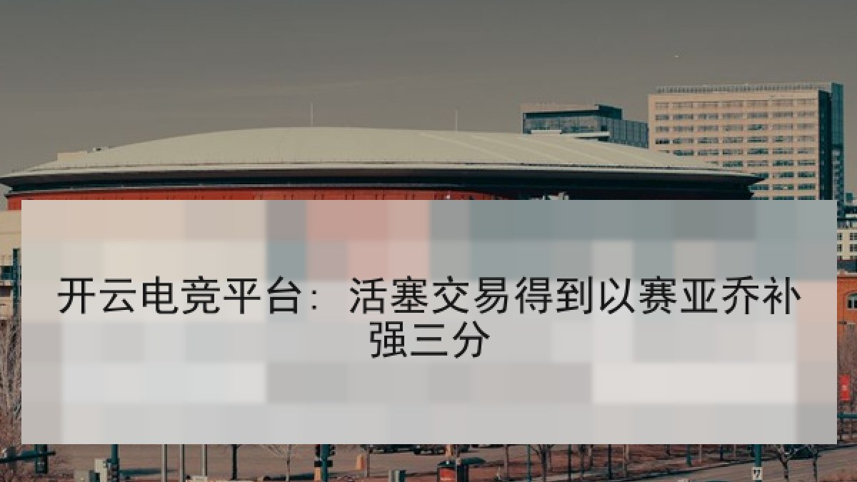 开云电竞平台: 活塞交易得到以赛亚乔补强三分