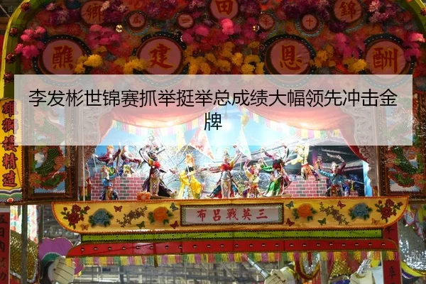 李发彬世锦赛抓举挺举总成绩大幅领先冲击金牌