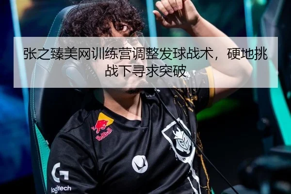 张之臻美网训练营调整发球战术，硬地挑战下寻求突破