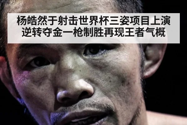 杨皓然于射击世界杯三姿项目上演逆转夺金一枪制胜再现王者气概